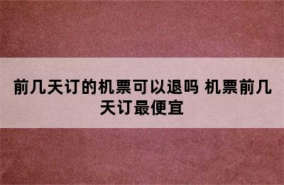 前几天订的机票可以退吗 机票前几天订最便宜